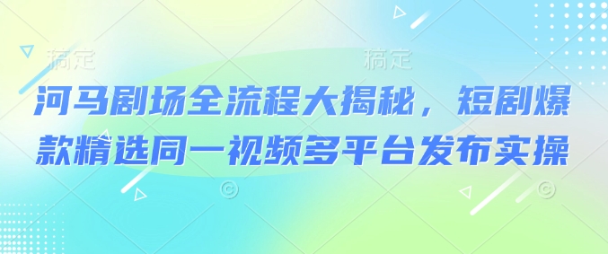 河马剧场全流程大揭秘，短剧爆款精选同一视频多平台发布实操-白戈学堂