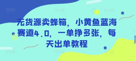 无货源卖蜂箱，小黄鱼蓝海赛道4.0，一单挣多张，每天出单教程-白戈学堂