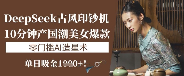 DeepSeek古风印钞机：10分钟产国潮美女爆款，单日吸金1k+，零门槛AI造星术-白戈学堂