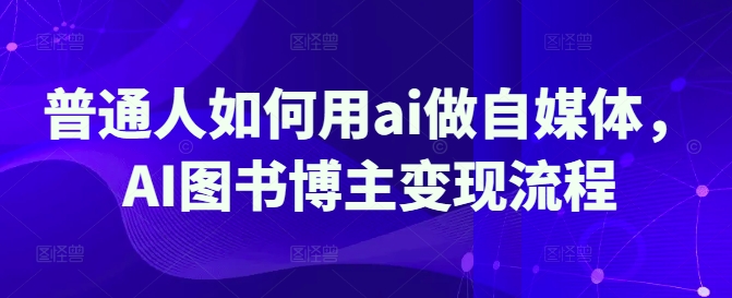 普通人如何用ai做自媒体，AI图书博主变现流程-白戈学堂