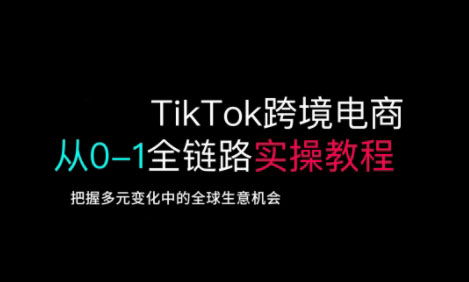 TikTok跨境电商从0-1全链路全方位实操教程，把握多元变化中的全球生意机会-白戈学堂