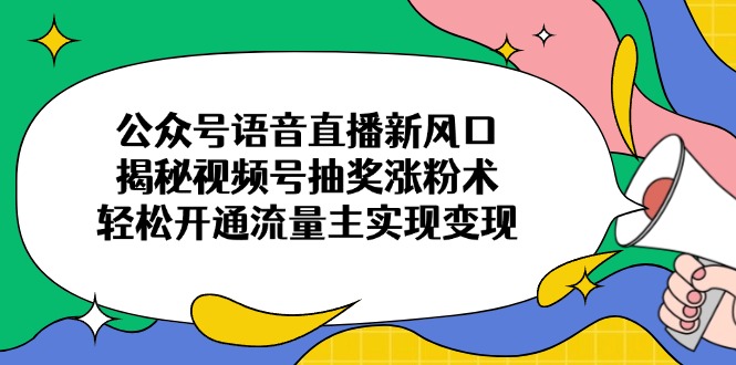 （14112期）公众号语音直播新风口，揭秘视频号抽奖涨粉术，轻松开通流量主实现变现-白戈学堂