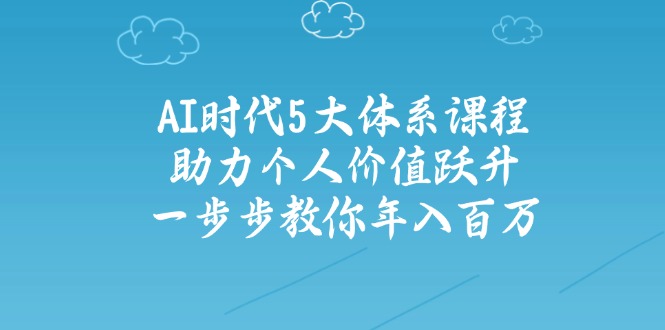 （14475期）AI时代5大体系课程：助力个人价值跃升，一步步教你年入百万-白戈学堂