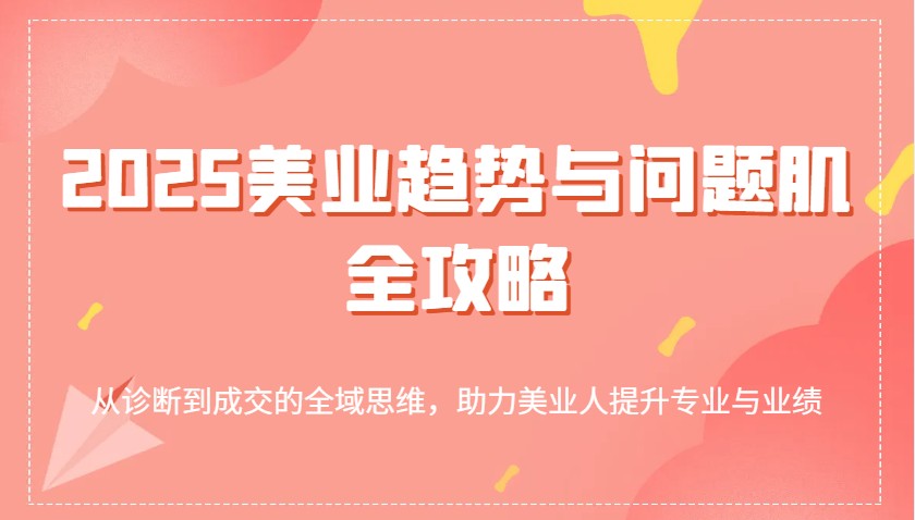 2025美业趋势与问题肌全攻略：从诊断到成交的全域思维，助力美业人提升专业与业绩-白戈学堂