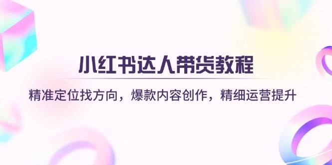 小红书达人带货教程：精准定位找方向，爆款内容创作，精细运营提升-白戈学堂