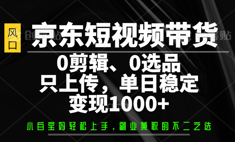 京东短视频带货，0剪辑，0选品，只上传，单日稳定变现1000+-白戈学堂
