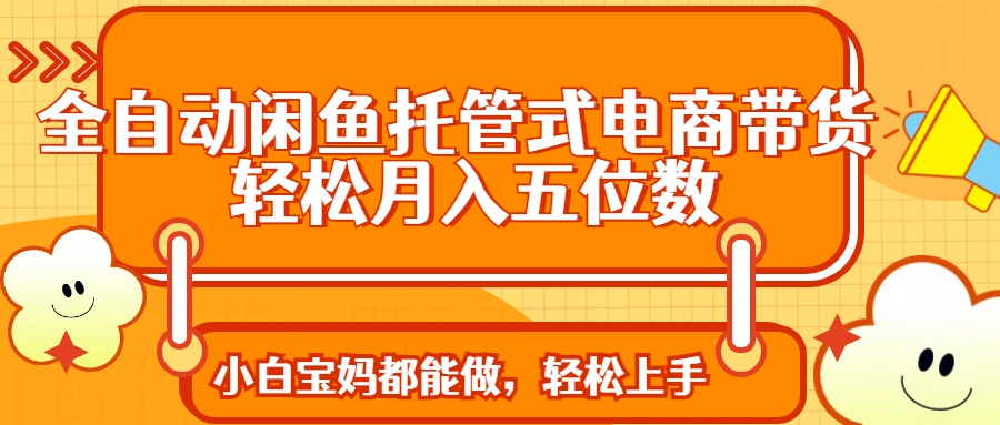 （14132期）全自动闲鱼托管式电商带货 轻松实现月入五位数-白戈学堂