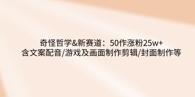 （14480期）奇怪哲学-新赛道：50作涨粉25w+含文案配音/游戏及画面制作剪辑/封面制作等-白戈学堂