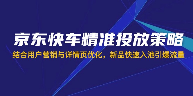 （14185期）京东快车精准投放策略，结合用户营销与详情页优化，新品快速入池引爆流量-白戈学堂
