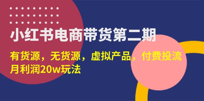 （14186期）小红书电商带货第二期，有货源，无货源，虚拟产品，付费投流，月利润20w-白戈学堂