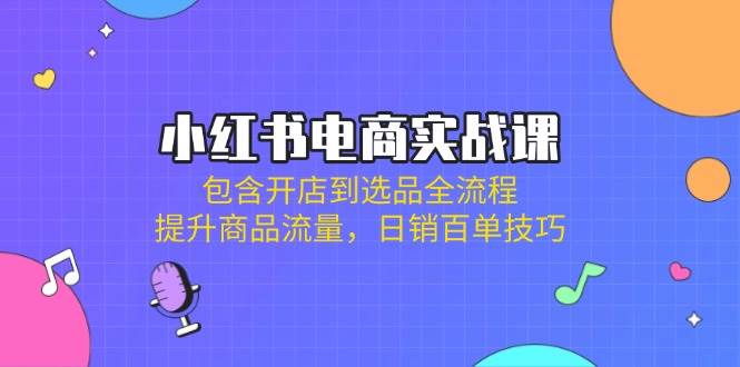 小红书电商实战课：包含开店到选品全流程，提升商品流量，日销百单技巧-白戈学堂