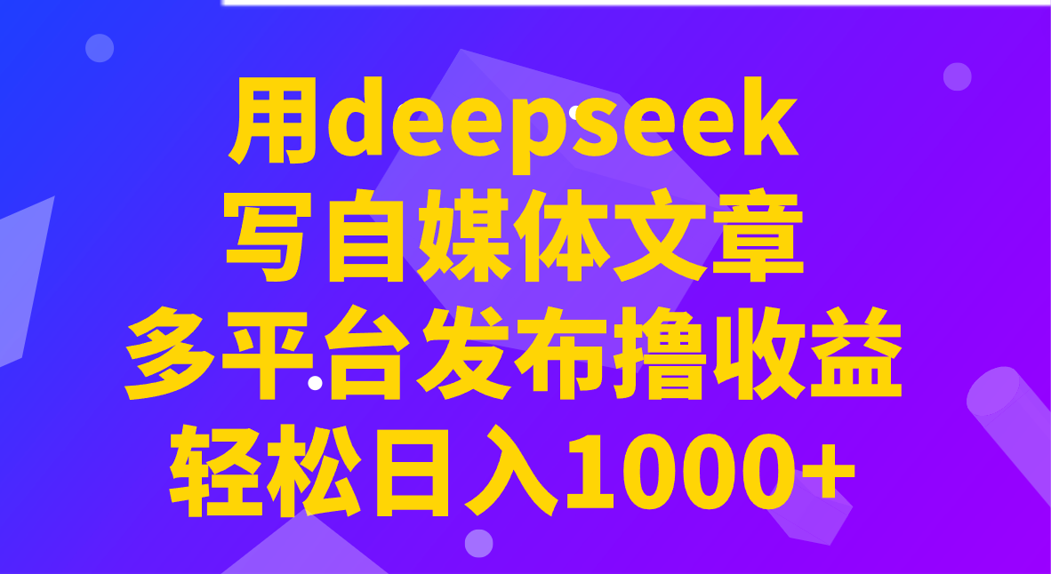 用deepseek写自媒体文章，多平台发布撸收益，轻松日入1000+！-白戈学堂