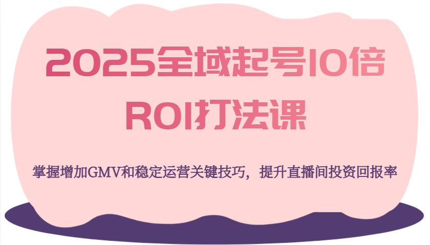 2025全域起号10倍ROI打法课，掌握增加GMV和稳定运营关键技巧，提升直播间投资回报率-白戈学堂
