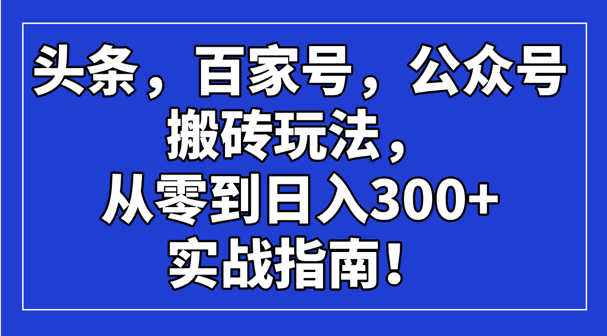 （14405期）头条，百家号，公众号搬砖玩法，从零到日入300+的实战指南！-白戈学堂