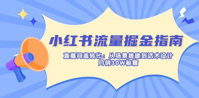 小红书流量掘金指南：直播间高转化：从场景搭建到话术设计，月销30W秘籍-白戈学堂