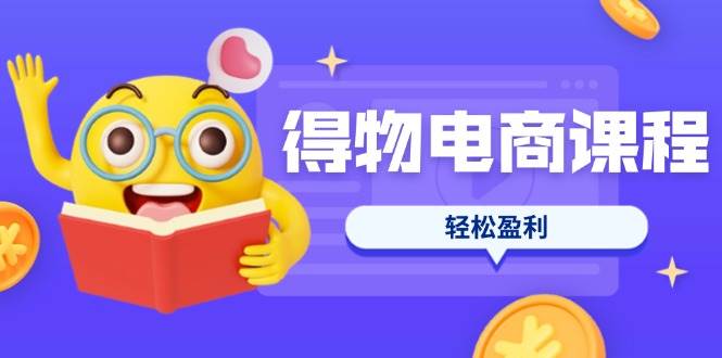 得物电商课程合集，选品、优化、定价全攻略，7天SOP单品爆红，轻松盈利-白戈学堂