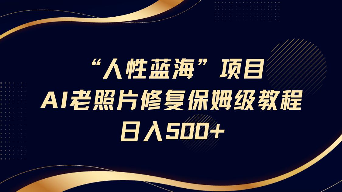 “人性蓝海”AI老照片修复项目保姆级教程，长期复购，轻松日入500+-白戈学堂