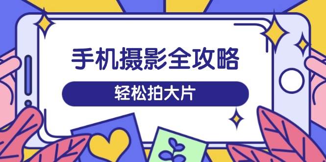 手机摄影全攻略，从拍摄到剪辑，训练营带你玩转短视频，轻松拍大片-白戈学堂
