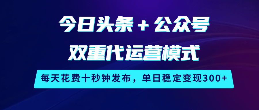 今日头条＋公众号双重代运营模式，每天花费十秒钟发布，单日稳定变现300+-白戈学堂
