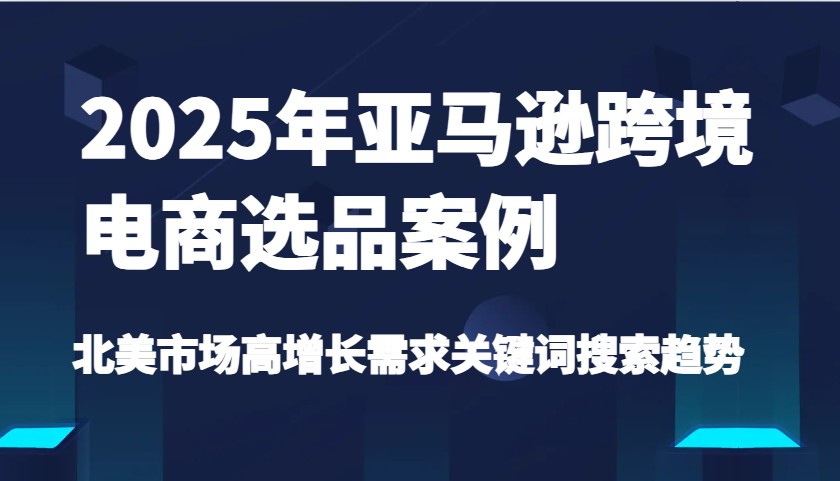 2025年亚马逊跨境电商选品案例-北美市场高增长需求关键词搜索趋势（更新)-白戈学堂