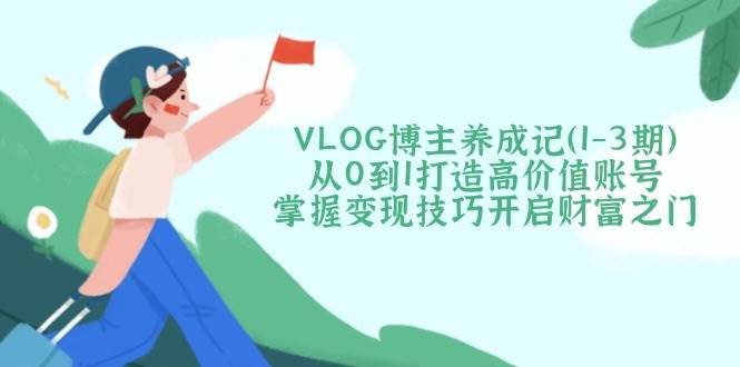 VLOG博主养成记（1-3期）从0到1打造高价值账号，掌握变现技巧开启财富之门-白戈学堂