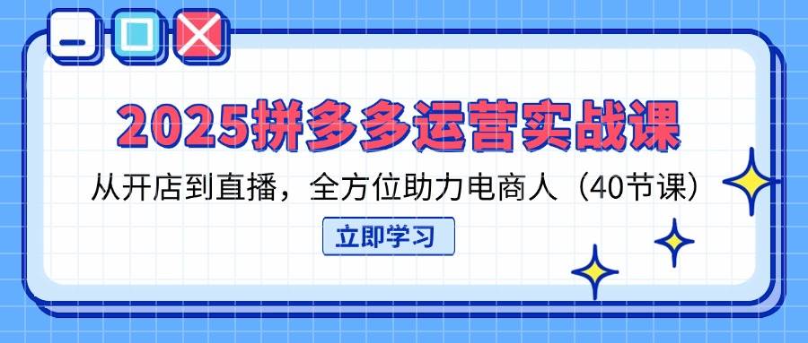 2025拼多多运营实战课，从开店到直播，全方位助力电商人（40节课）-白戈学堂