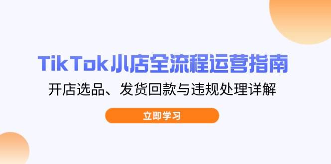 TikTok小店全流程运营指南，开店选品、发货回款与违规处理详解-白戈学堂