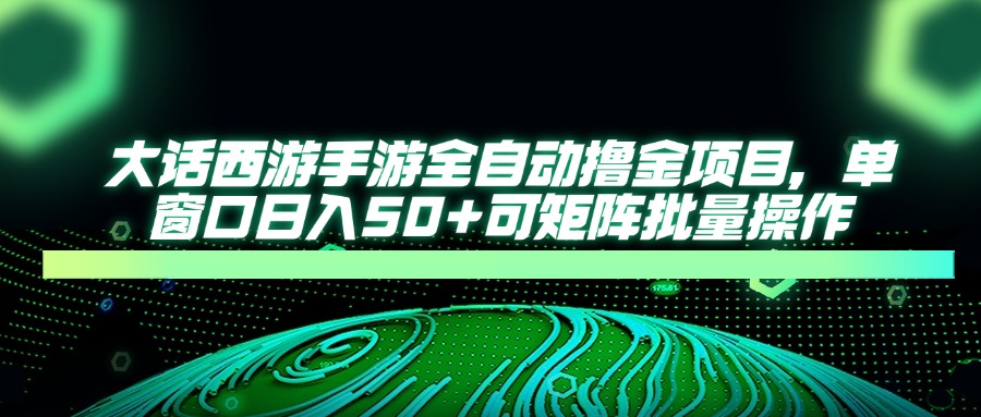 （14498期）大话西游手游全自动撸金项目，单窗口日入50+可矩阵批量操作-白戈学堂
