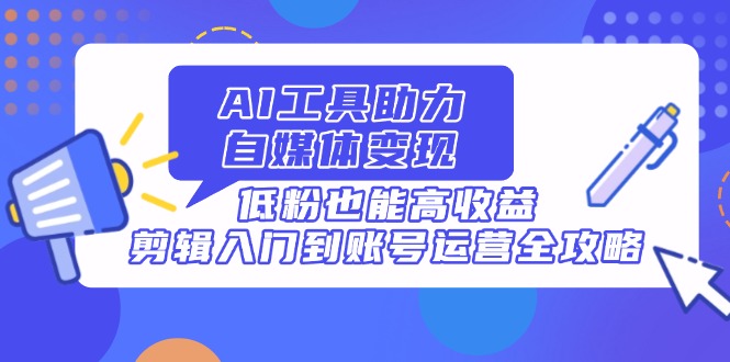 （14405期）AI工具助力自媒体变现，低粉也能高收益，剪辑入门到账号运营全攻略-白戈学堂