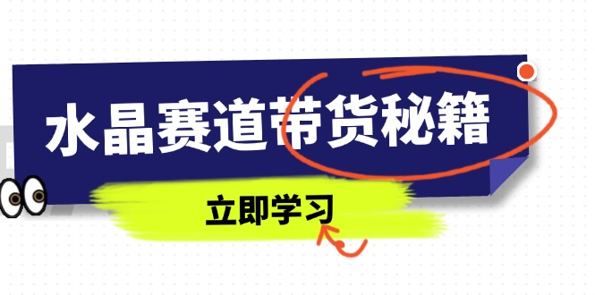 （14406期）水晶赛道带货秘籍，国学结合、短视频起号、拍摄技巧、直播话术等内容-白戈学堂