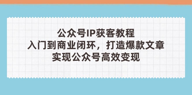 （14486期）公众号IP获客教程（第3期），从入门到商业闭环，打造爆款文章，实现公众…-白戈学堂