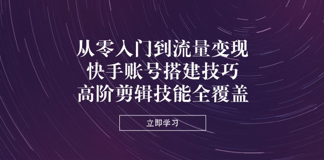 （14313期）从零入门到流量变现，快手账号搭建技巧，高阶剪辑技能全覆盖-白戈学堂