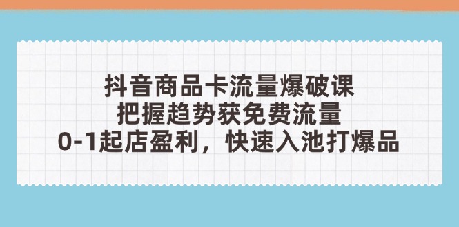 （14532期）抖音商品卡流量爆破课：把握趋势获免费流量，0-1起店盈利，快速入池打爆品-白戈学堂