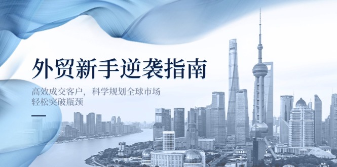 （14201期）外贸新手逆袭指南：高效成交客户，科学规划全球市场，轻松突破瓶颈-白戈学堂