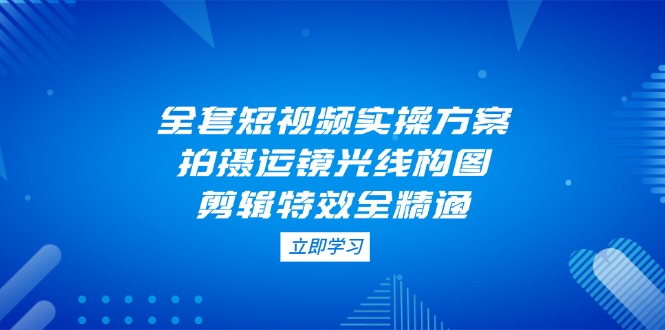 （14465期）全套短视频实操方案，拍摄运镜光线构图，剪辑特效全精通-白戈学堂
