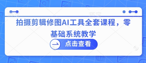 拍摄剪辑修图AI工具全套课程，零基础系统教学-白戈学堂