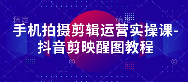 手机拍摄剪辑运营实操课-抖音剪映醒图教程-白戈学堂