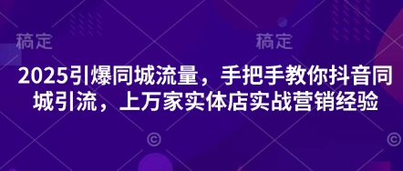 2025引爆同城流量，手把手教你抖音同城引流，上万家实体店实战营销经验-白戈学堂