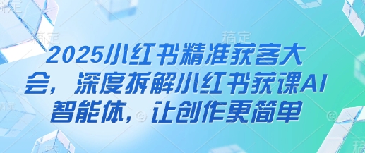 2025小红书精准获客大会，深度拆解小红书获课AI智能体，让创作更简单-白戈学堂