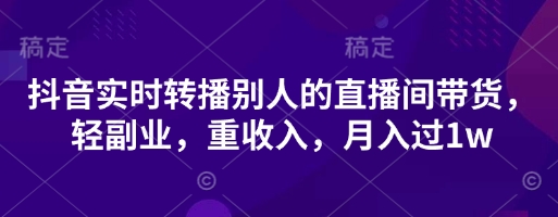 抖音实时转播别人的直播间带货，轻副业，重收入，月入过1w-白戈学堂