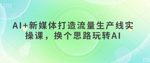 AI+新媒体打造流量生产线实操课，换个思路玩转AI-白戈学堂