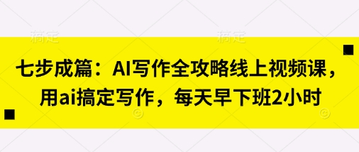 七步成篇：AI写作全攻略线上视频课，用ai搞定写作，每天早下班2小时-白戈学堂