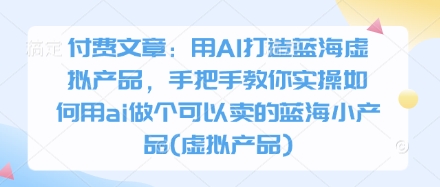 付费文章：用AI打造蓝海虚拟产品，手把手教你实操如何用ai做个可以卖的蓝海小产品(虚拟产品)-白戈学堂