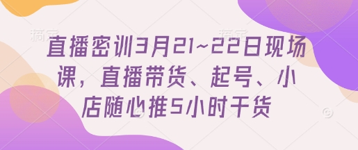 直播密训3月21~22日现场课，​直播带货、起号、小店随心推5小时干货-白戈学堂