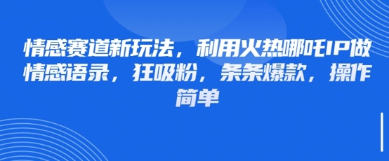 情感赛道新玩法，利用火热哪吒IP做情感语录，狂吸粉，条条爆款，操作简单-白戈学堂