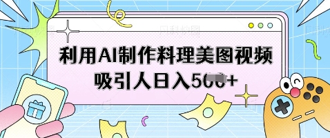 利用AI制作料理美图视频吸引人日入5张-白戈学堂