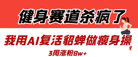 健身赛道杀疯了？我用AI复活貂蝉做瘦身操，3周涨粉8W-白戈学堂