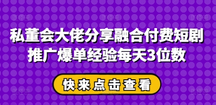 私董会大佬分享融合付费短剧推广爆单经验每天3位数-白戈学堂