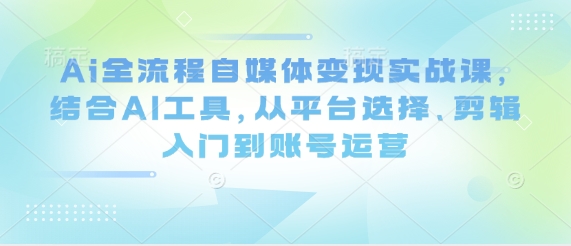 Ai全流程自媒体变现实战课，结合AI工具，从平台选择、剪辑入门到账号运营-白戈学堂