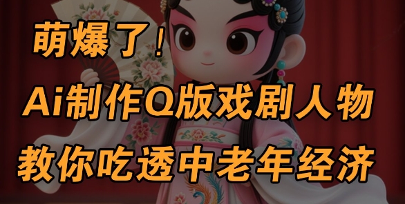 用Ai制作Q版戏剧人物，手把手教你吃透中老年经济，5分钟一个成品，多渠道变现-白戈学堂